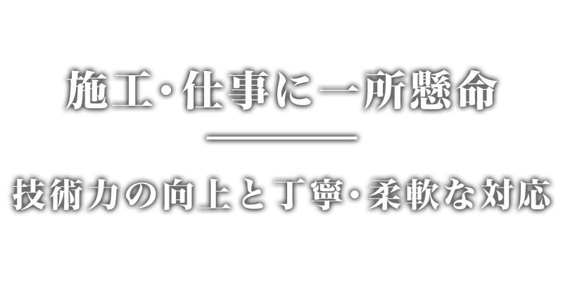 施工・仕事に一所懸命。技術力の向上と丁寧・柔軟な対応