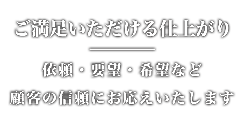 依頼・要望・希望など信頼にお応えする、ご満足いただける仕上がりにこだわる